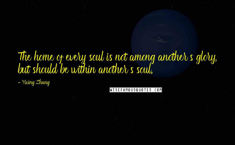 Yixing Zhang Quotes: The home of every soul is not among another's glory, but should be within another's soul.