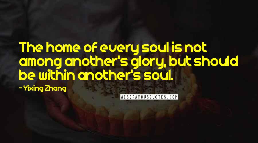 Yixing Zhang Quotes: The home of every soul is not among another's glory, but should be within another's soul.