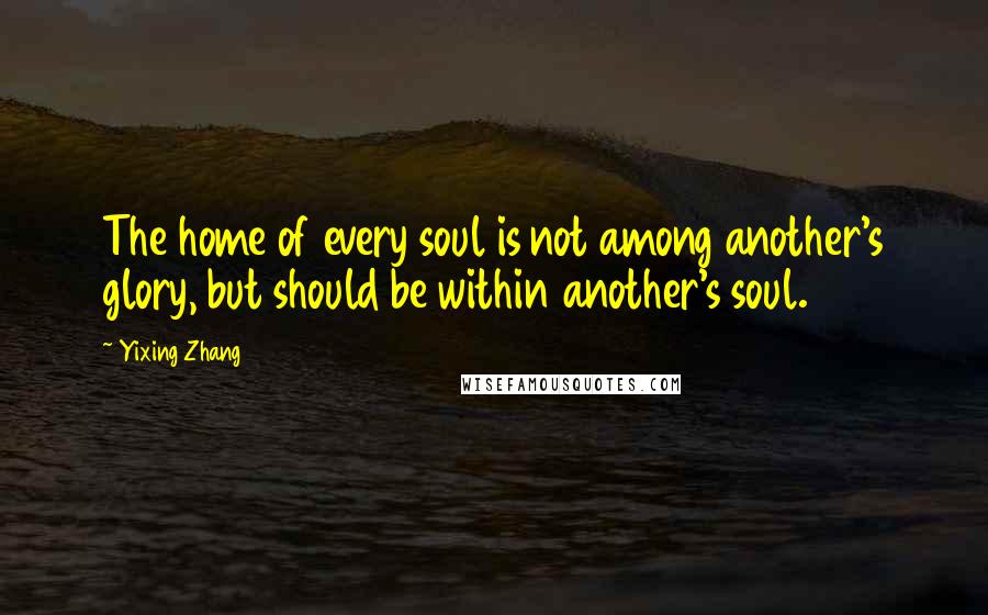 Yixing Zhang Quotes: The home of every soul is not among another's glory, but should be within another's soul.