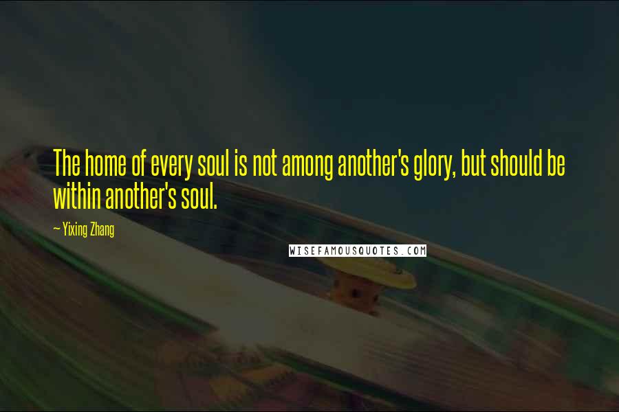 Yixing Zhang Quotes: The home of every soul is not among another's glory, but should be within another's soul.