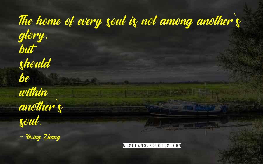 Yixing Zhang Quotes: The home of every soul is not among another's glory, but should be within another's soul.
