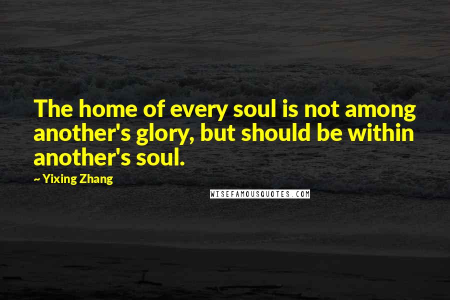 Yixing Zhang Quotes: The home of every soul is not among another's glory, but should be within another's soul.