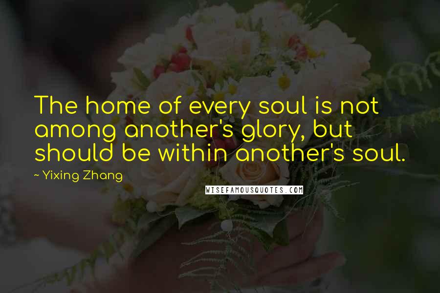 Yixing Zhang Quotes: The home of every soul is not among another's glory, but should be within another's soul.