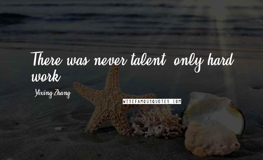 Yixing Zhang Quotes: There was never talent, only hard work.