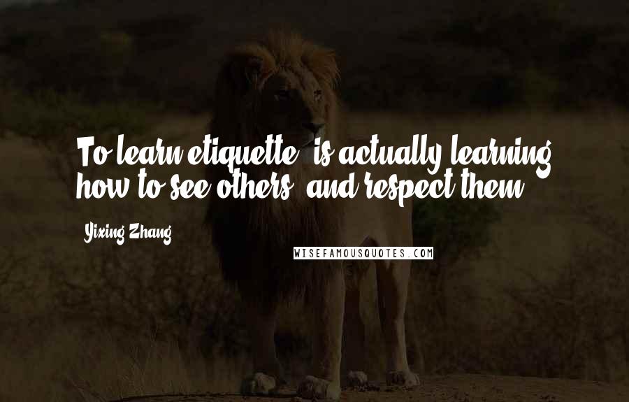 Yixing Zhang Quotes: To learn etiquette, is actually learning how to see others, and respect them.