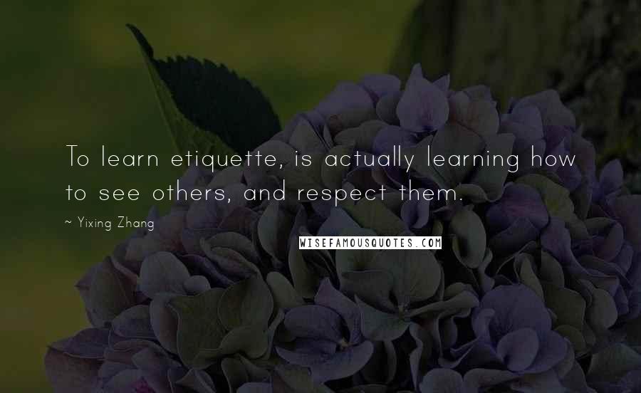 Yixing Zhang Quotes: To learn etiquette, is actually learning how to see others, and respect them.