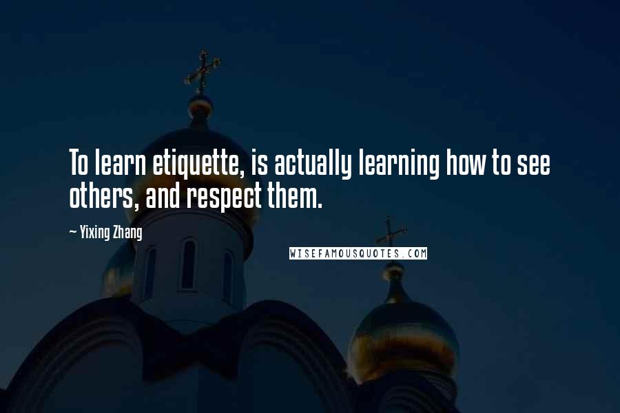 Yixing Zhang Quotes: To learn etiquette, is actually learning how to see others, and respect them.