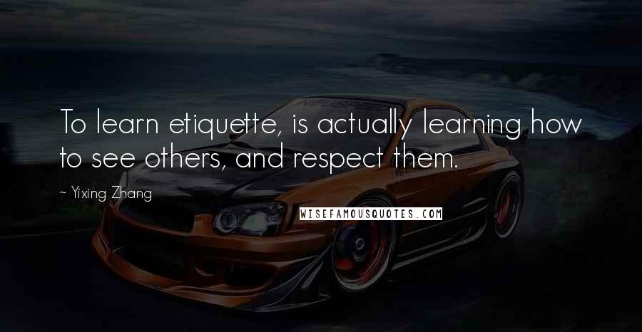 Yixing Zhang Quotes: To learn etiquette, is actually learning how to see others, and respect them.