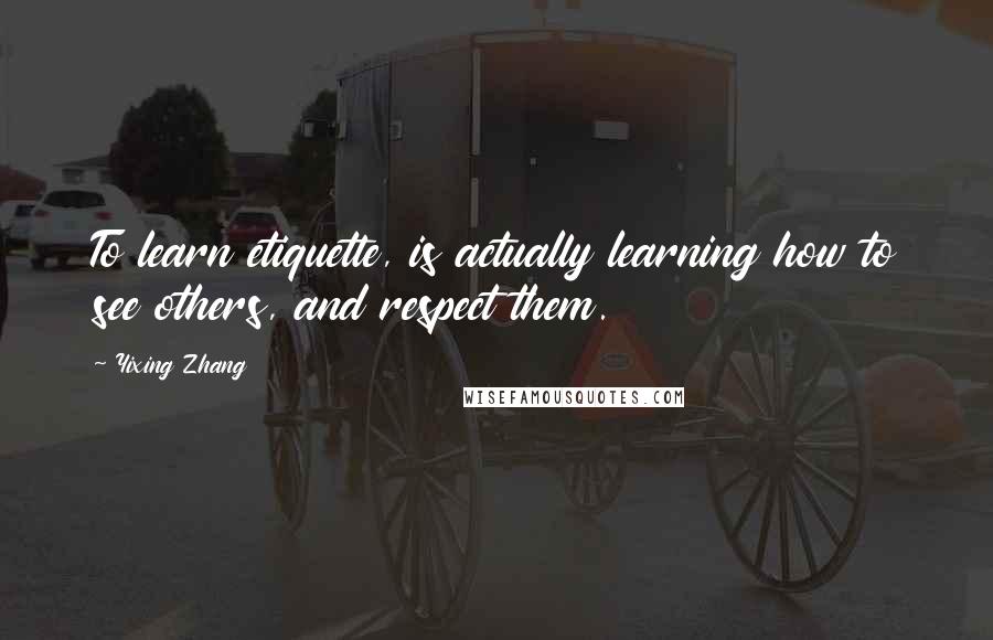 Yixing Zhang Quotes: To learn etiquette, is actually learning how to see others, and respect them.