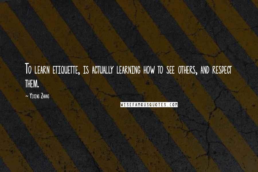 Yixing Zhang Quotes: To learn etiquette, is actually learning how to see others, and respect them.