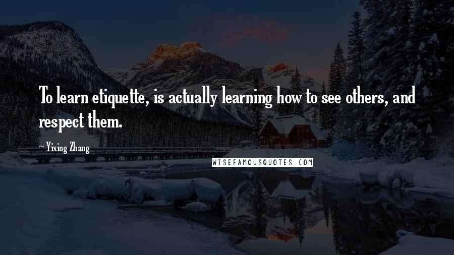 Yixing Zhang Quotes: To learn etiquette, is actually learning how to see others, and respect them.