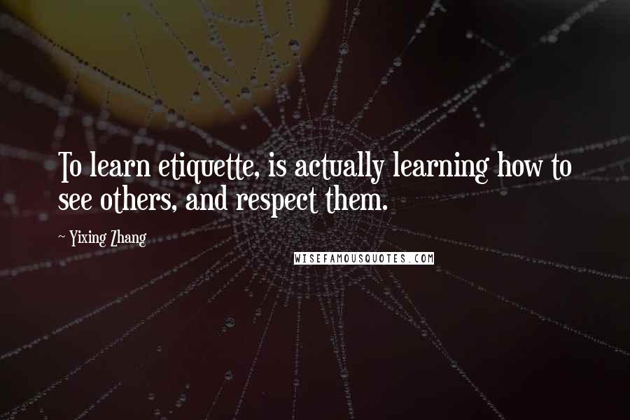 Yixing Zhang Quotes: To learn etiquette, is actually learning how to see others, and respect them.