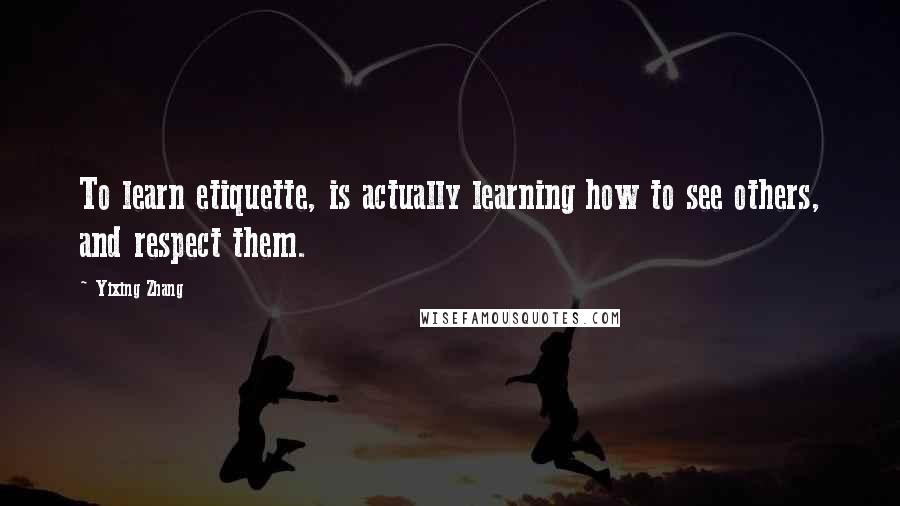 Yixing Zhang Quotes: To learn etiquette, is actually learning how to see others, and respect them.