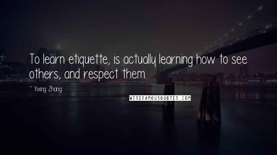 Yixing Zhang Quotes: To learn etiquette, is actually learning how to see others, and respect them.