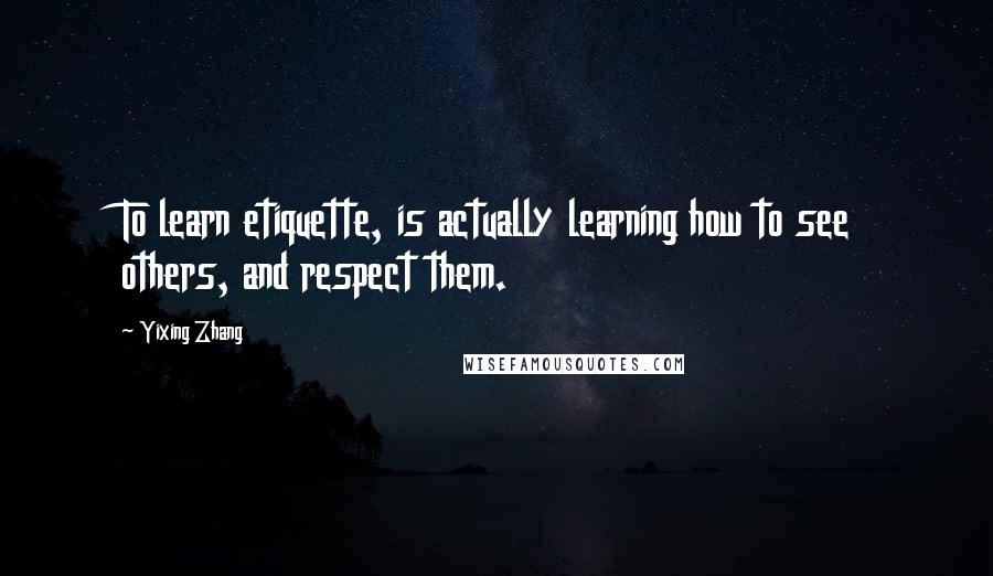 Yixing Zhang Quotes: To learn etiquette, is actually learning how to see others, and respect them.