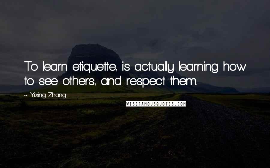 Yixing Zhang Quotes: To learn etiquette, is actually learning how to see others, and respect them.