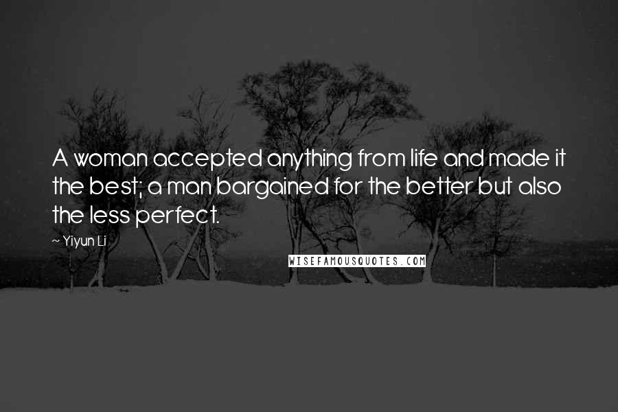 Yiyun Li Quotes: A woman accepted anything from life and made it the best; a man bargained for the better but also the less perfect.