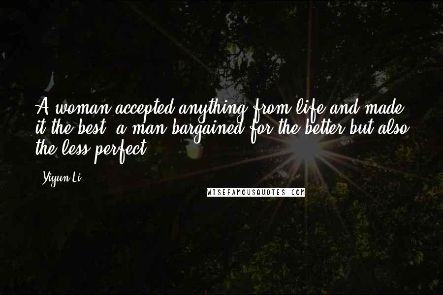 Yiyun Li Quotes: A woman accepted anything from life and made it the best; a man bargained for the better but also the less perfect.