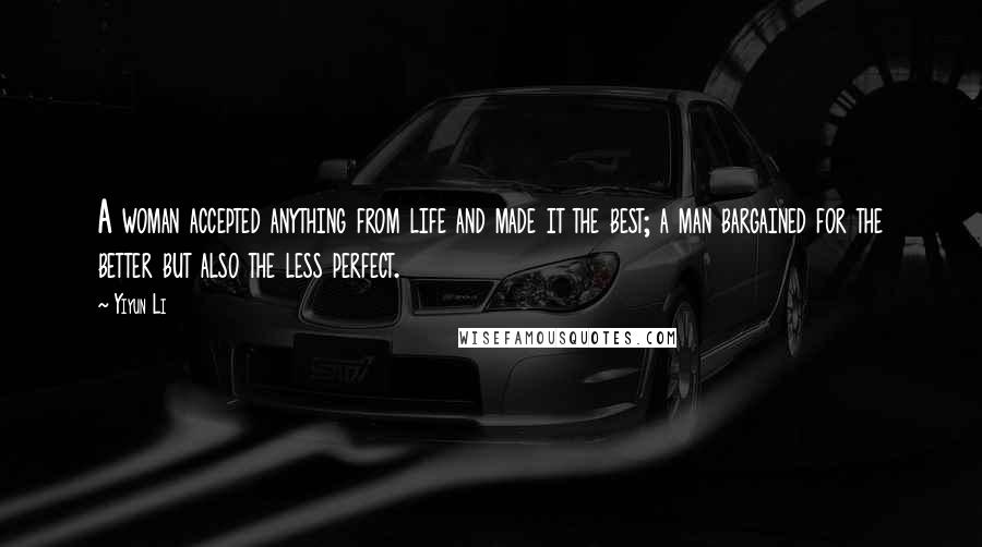Yiyun Li Quotes: A woman accepted anything from life and made it the best; a man bargained for the better but also the less perfect.