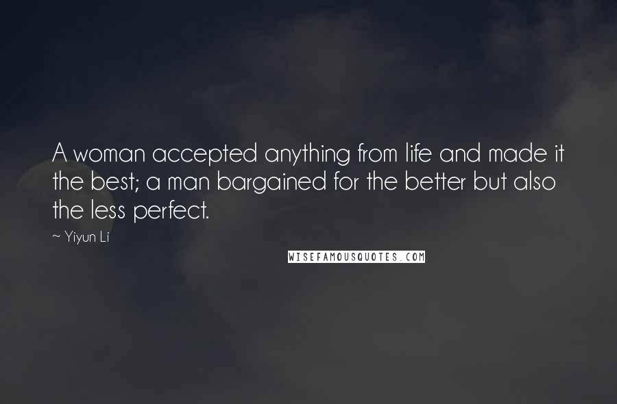 Yiyun Li Quotes: A woman accepted anything from life and made it the best; a man bargained for the better but also the less perfect.