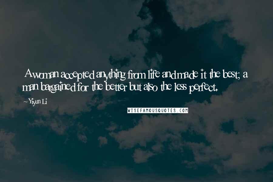 Yiyun Li Quotes: A woman accepted anything from life and made it the best; a man bargained for the better but also the less perfect.