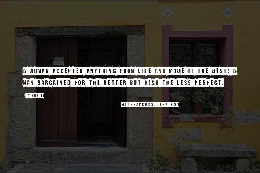 Yiyun Li Quotes: A woman accepted anything from life and made it the best; a man bargained for the better but also the less perfect.