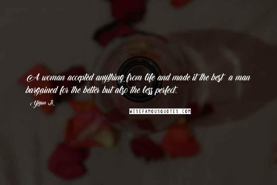 Yiyun Li Quotes: A woman accepted anything from life and made it the best; a man bargained for the better but also the less perfect.
