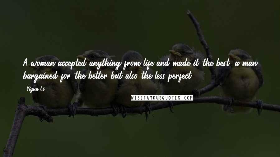 Yiyun Li Quotes: A woman accepted anything from life and made it the best; a man bargained for the better but also the less perfect.