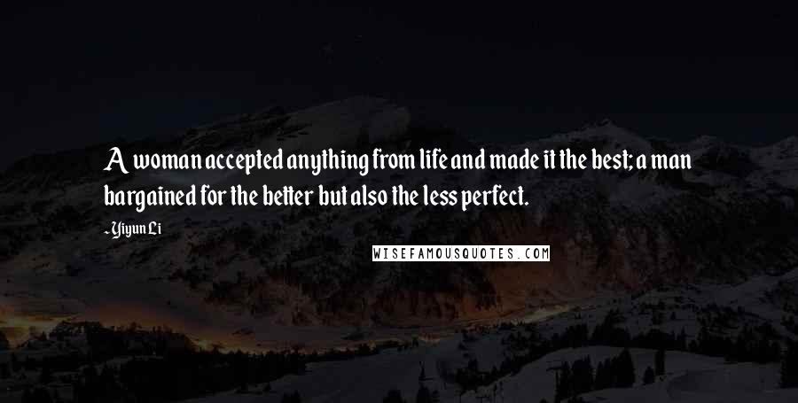 Yiyun Li Quotes: A woman accepted anything from life and made it the best; a man bargained for the better but also the less perfect.