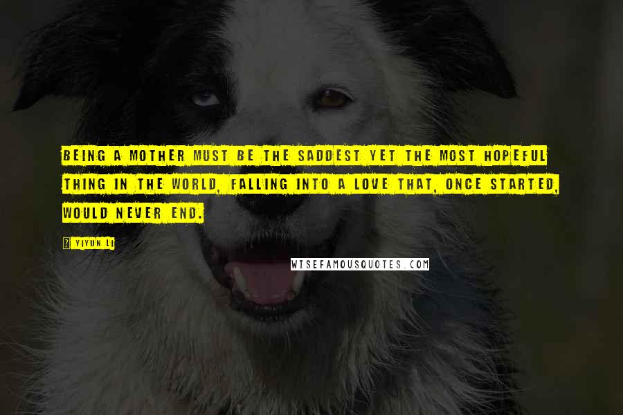 Yiyun Li Quotes: Being a mother must be the saddest yet the most hopeful thing in the world, falling into a love that, once started, would never end.