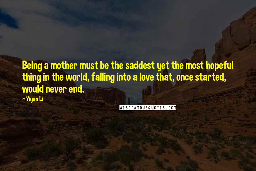 Yiyun Li Quotes: Being a mother must be the saddest yet the most hopeful thing in the world, falling into a love that, once started, would never end.