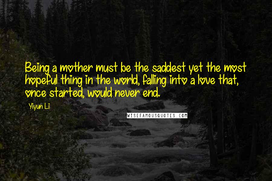 Yiyun Li Quotes: Being a mother must be the saddest yet the most hopeful thing in the world, falling into a love that, once started, would never end.