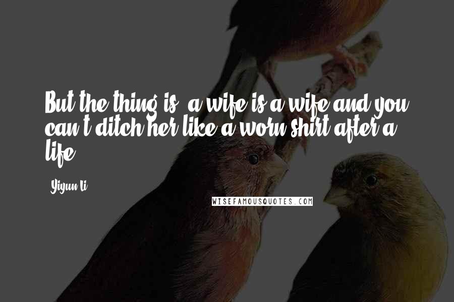 Yiyun Li Quotes: But the thing is, a wife is a wife and you can't ditch her like a worn shirt after a life.