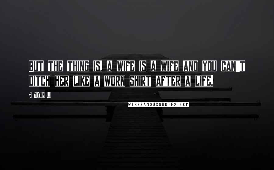 Yiyun Li Quotes: But the thing is, a wife is a wife and you can't ditch her like a worn shirt after a life.