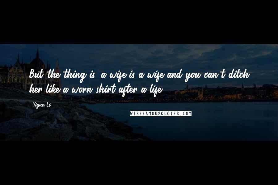 Yiyun Li Quotes: But the thing is, a wife is a wife and you can't ditch her like a worn shirt after a life.