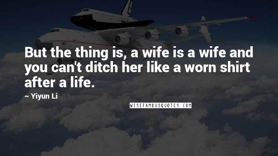 Yiyun Li Quotes: But the thing is, a wife is a wife and you can't ditch her like a worn shirt after a life.