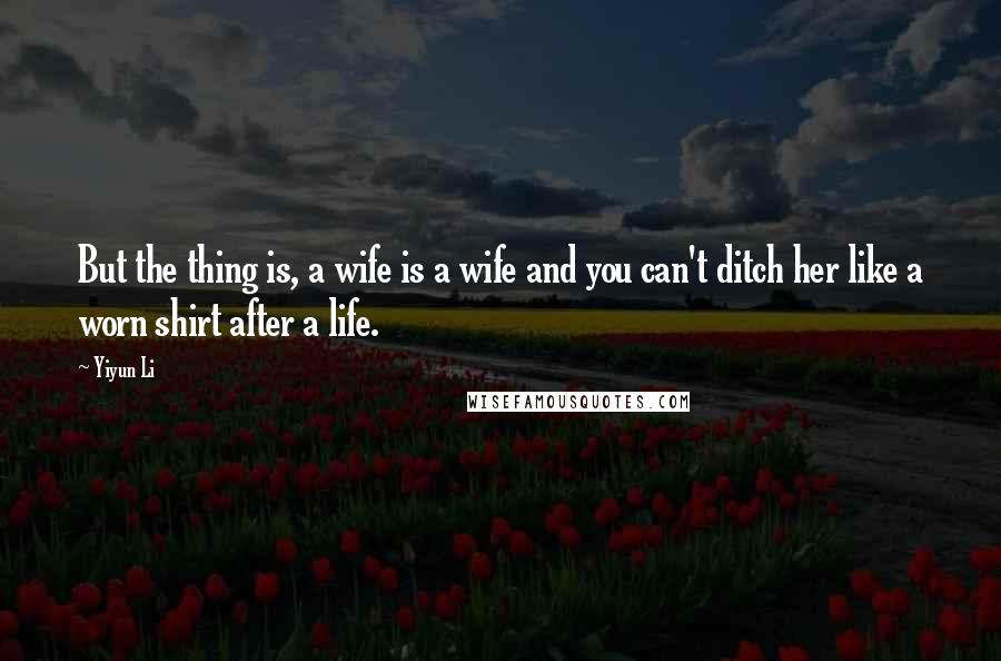 Yiyun Li Quotes: But the thing is, a wife is a wife and you can't ditch her like a worn shirt after a life.