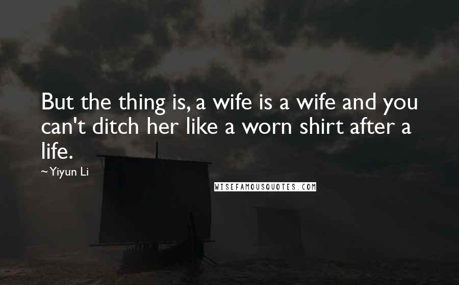 Yiyun Li Quotes: But the thing is, a wife is a wife and you can't ditch her like a worn shirt after a life.