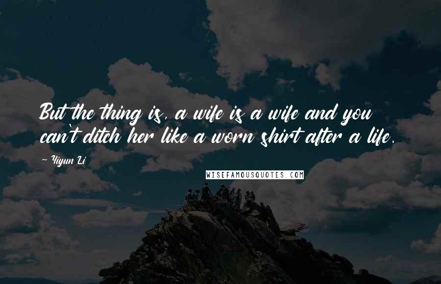Yiyun Li Quotes: But the thing is, a wife is a wife and you can't ditch her like a worn shirt after a life.