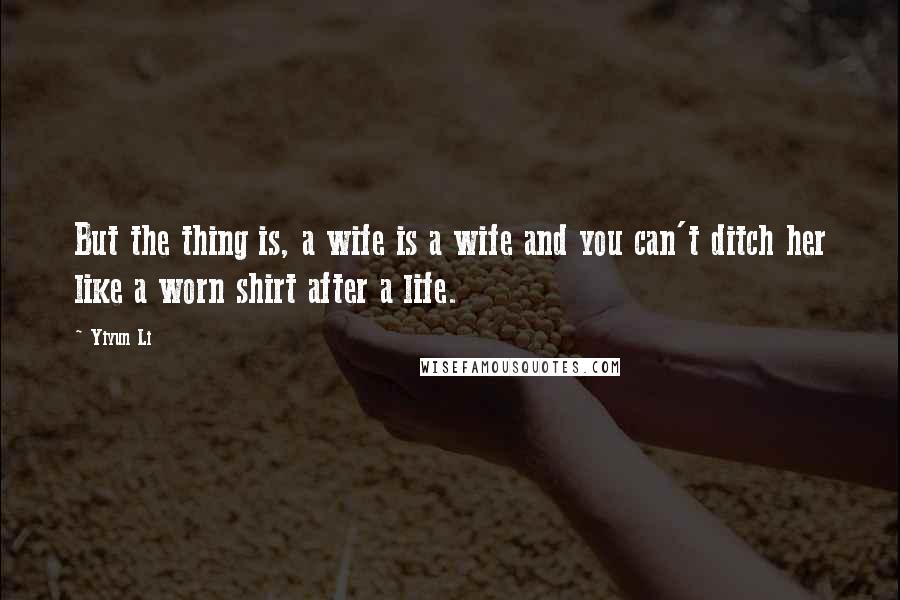 Yiyun Li Quotes: But the thing is, a wife is a wife and you can't ditch her like a worn shirt after a life.