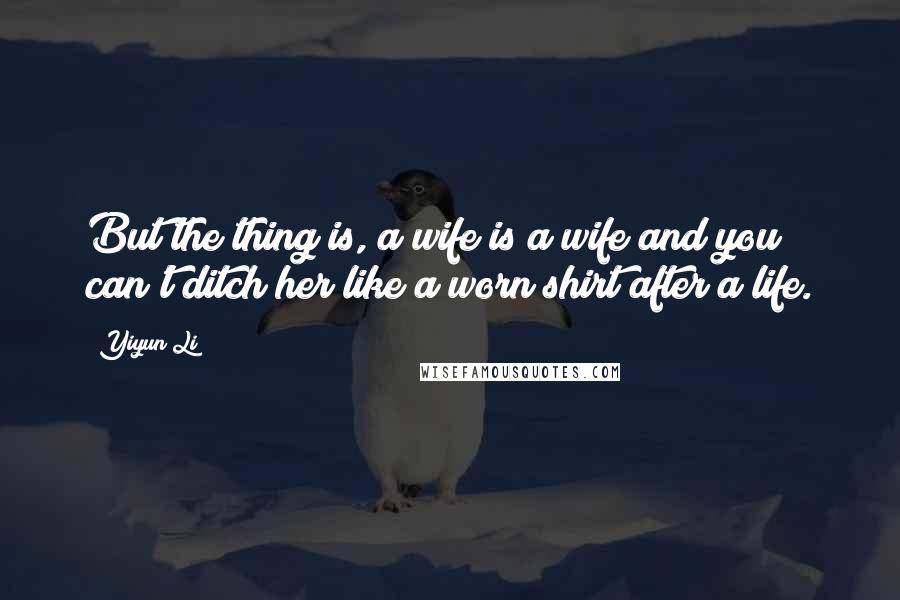 Yiyun Li Quotes: But the thing is, a wife is a wife and you can't ditch her like a worn shirt after a life.