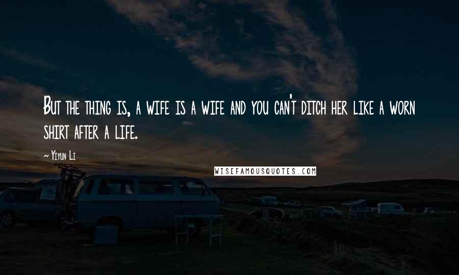 Yiyun Li Quotes: But the thing is, a wife is a wife and you can't ditch her like a worn shirt after a life.