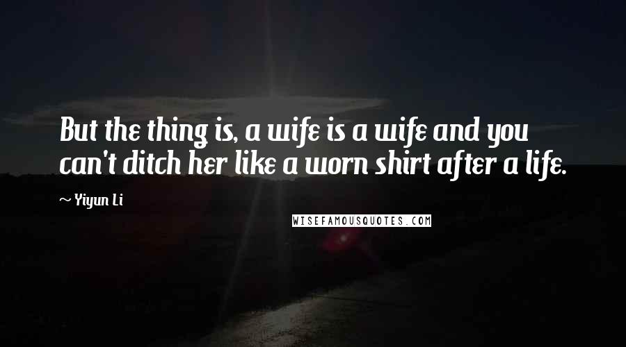 Yiyun Li Quotes: But the thing is, a wife is a wife and you can't ditch her like a worn shirt after a life.