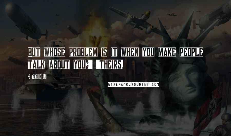 Yiyun Li Quotes: But whose problem is it when you make people talk about you?" "Theirs.