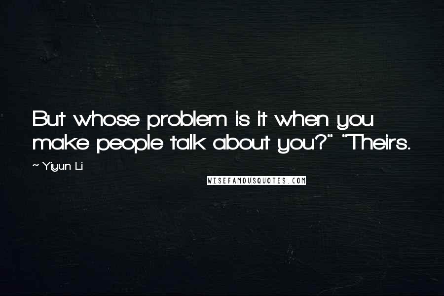 Yiyun Li Quotes: But whose problem is it when you make people talk about you?" "Theirs.