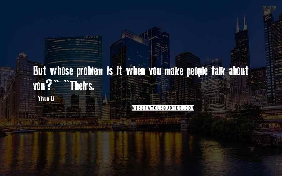 Yiyun Li Quotes: But whose problem is it when you make people talk about you?" "Theirs.