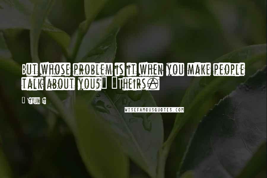 Yiyun Li Quotes: But whose problem is it when you make people talk about you?" "Theirs.