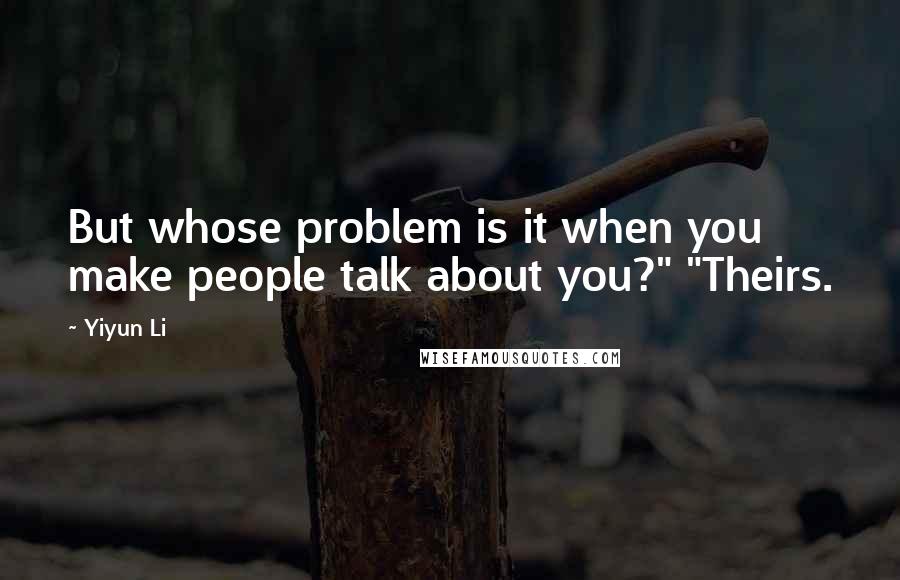 Yiyun Li Quotes: But whose problem is it when you make people talk about you?" "Theirs.