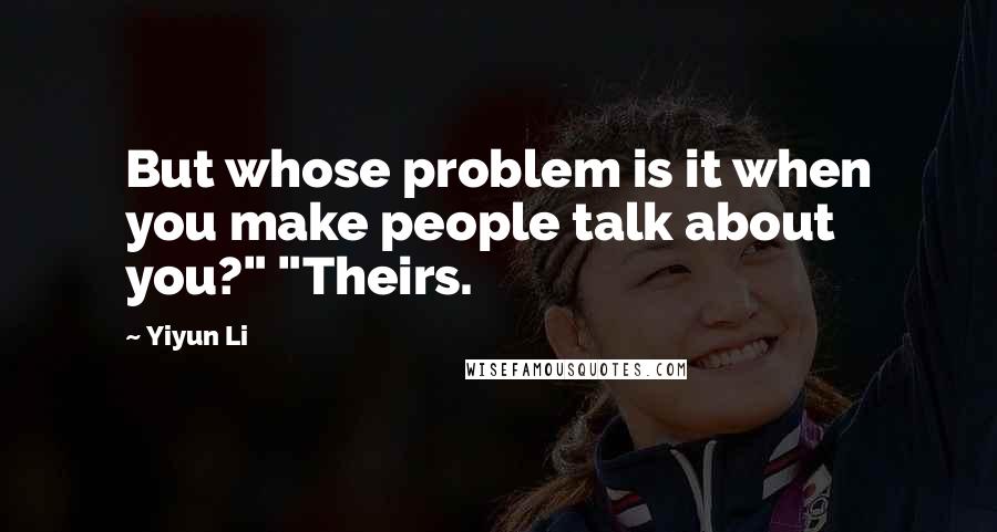 Yiyun Li Quotes: But whose problem is it when you make people talk about you?" "Theirs.