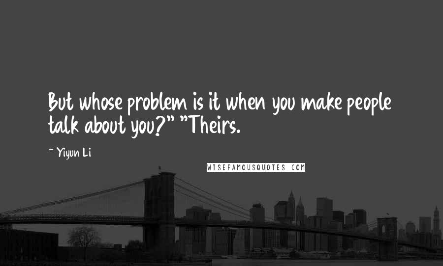 Yiyun Li Quotes: But whose problem is it when you make people talk about you?" "Theirs.